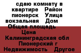 сдаю комнату в квартире › Район ­ пионерск › Улица ­ вокзальная › Дом ­ 16 › Общая площадь ­ 12 › Цена ­ 6 000 - Калининградская обл., Пионерский г. Недвижимость » Другое   